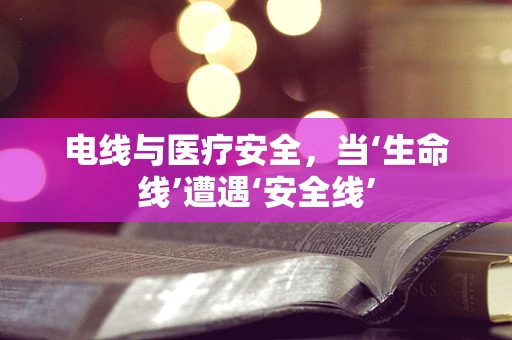 电线与医疗安全，当‘生命线’遭遇‘安全线’