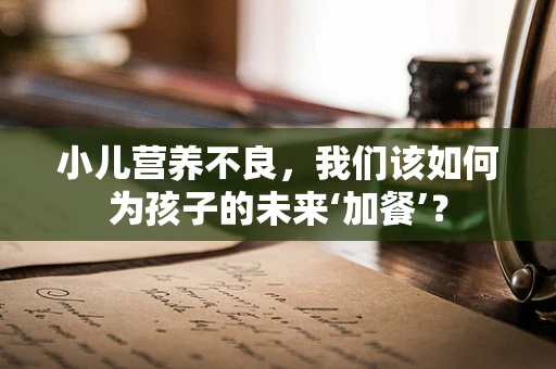小儿营养不良，我们该如何为孩子的未来‘加餐’？