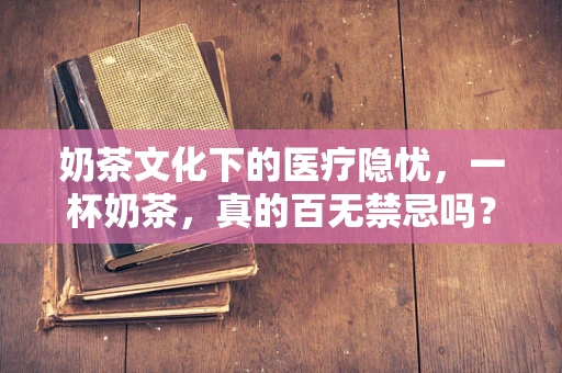 奶茶文化下的医疗隐忧，一杯奶茶，真的百无禁忌吗？