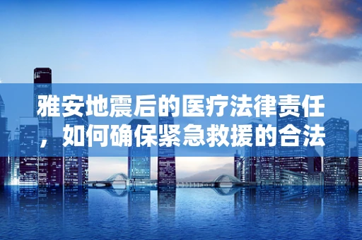 雅安地震后的医疗法律责任，如何确保紧急救援的合法合规？