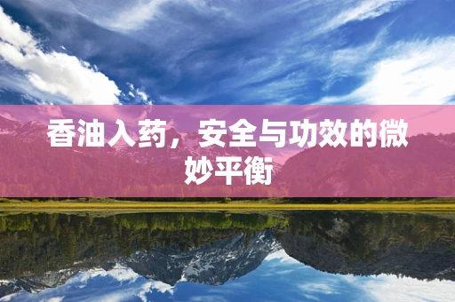 香油入药，安全与功效的微妙平衡