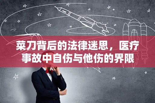 菜刀背后的法律迷思，医疗事故中自伤与他伤的界限