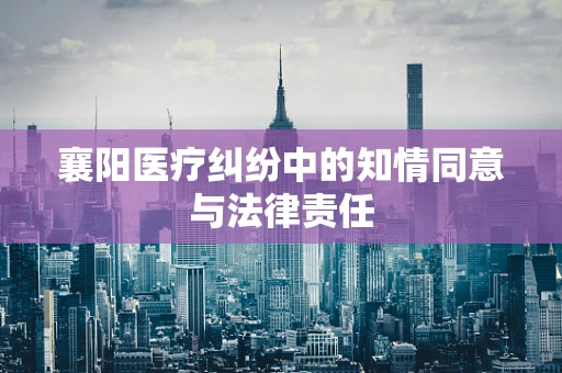 襄阳医疗纠纷中的知情同意与法律责任
