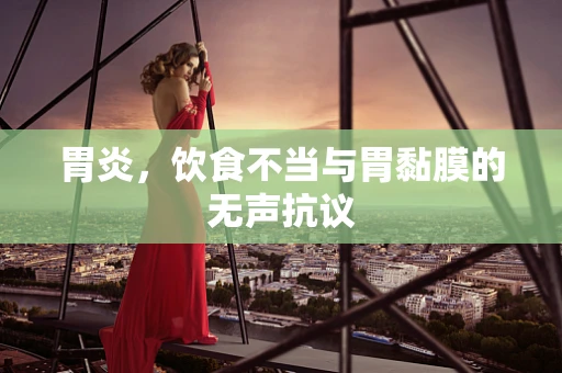 胃炎，饮食不当与胃黏膜的无声抗议