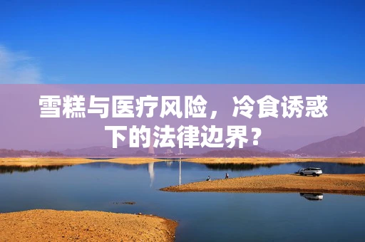 雪糕与医疗风险，冷食诱惑下的法律边界？