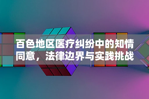 百色地区医疗纠纷中的知情同意，法律边界与实践挑战