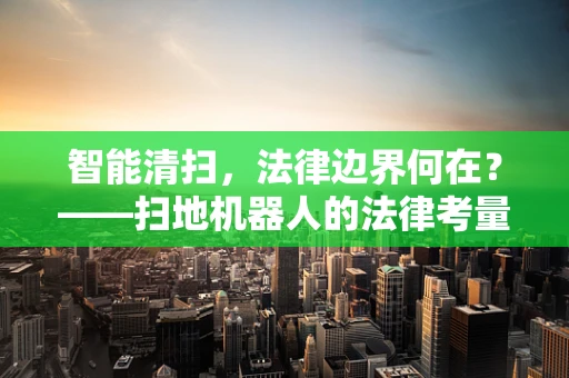 智能清扫，法律边界何在？——扫地机器人的法律考量