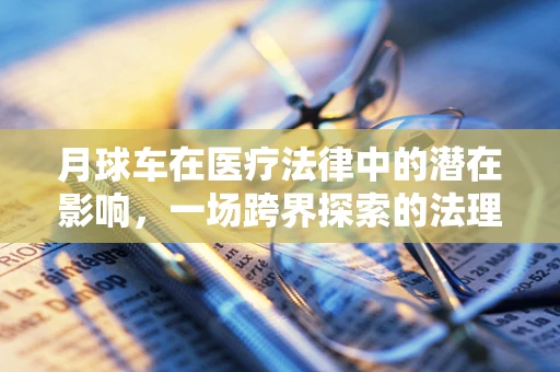 月球车在医疗法律中的潜在影响，一场跨界探索的法理思考