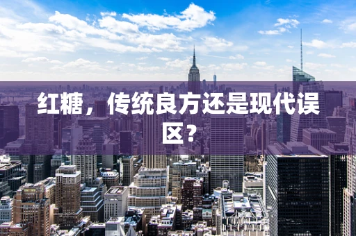 红糖，传统良方还是现代误区？