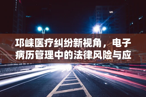邛崃医疗纠纷新视角，电子病历管理中的法律风险与应对策略