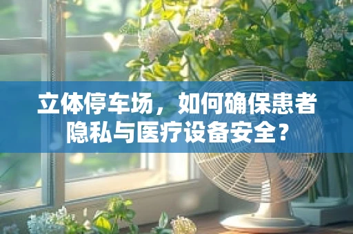 立体停车场，如何确保患者隐私与医疗设备安全？