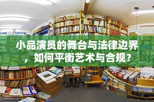 小品演员的舞台与法律边界，如何平衡艺术与合规？