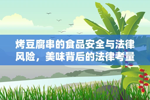 烤豆腐串的食品安全与法律风险，美味背后的法律考量