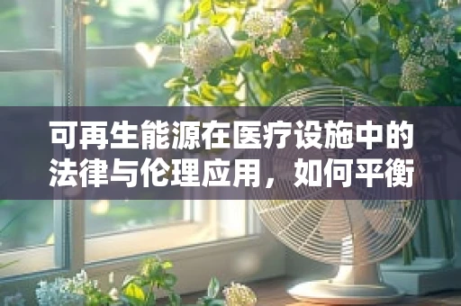 可再生能源在医疗设施中的法律与伦理应用，如何平衡绿色与安全？