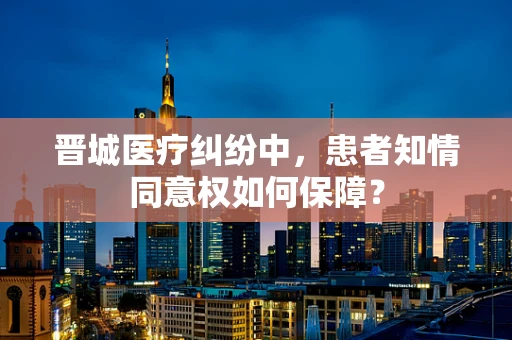 晋城医疗纠纷中，患者知情同意权如何保障？