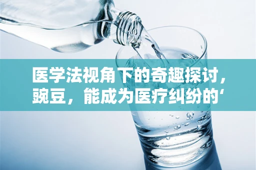医学法视角下的奇趣探讨，豌豆，能成为医疗纠纷的‘隐形证人’吗？