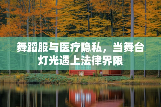 舞蹈服与医疗隐私，当舞台灯光遇上法律界限