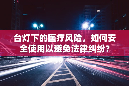 台灯下的医疗风险，如何安全使用以避免法律纠纷？