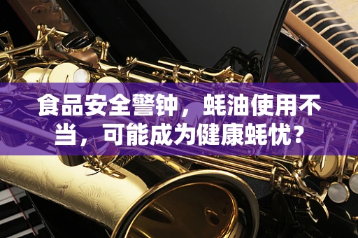 食品安全警钟，蚝油使用不当，可能成为健康蚝忧？