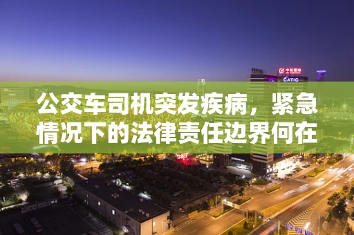 公交车司机突发疾病，紧急情况下的法律责任边界何在？