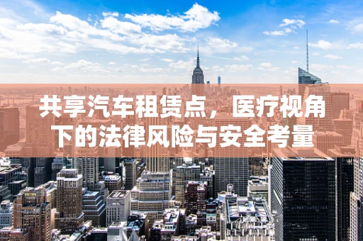 共享汽车租赁点，医疗视角下的法律风险与安全考量