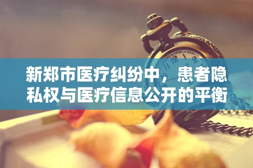 新郑市医疗纠纷中，患者隐私权与医疗信息公开的平衡点何在？