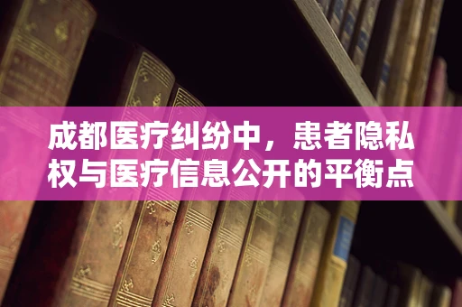 成都医疗纠纷中，患者隐私权与医疗信息公开的平衡点何在？