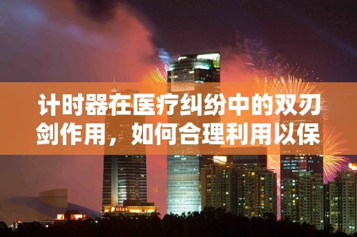 计时器在医疗纠纷中的双刃剑作用，如何合理利用以保障医患双方权益？