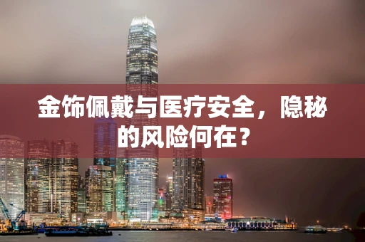 金饰佩戴与医疗安全，隐秘的风险何在？