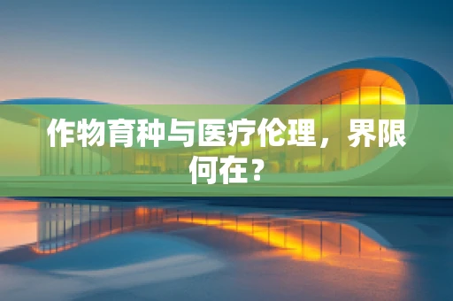 作物育种与医疗伦理，界限何在？
