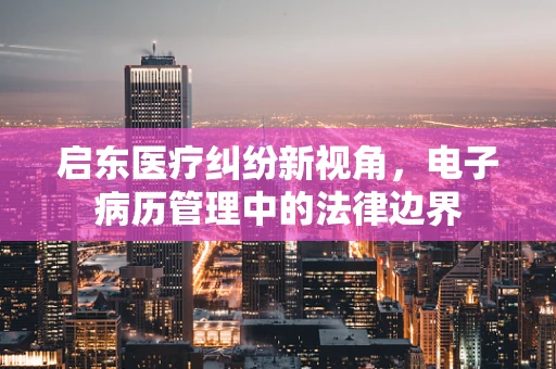 启东医疗纠纷新视角，电子病历管理中的法律边界
