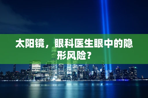 太阳镜，眼科医生眼中的隐形风险？