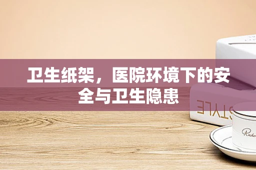 卫生纸架，医院环境下的安全与卫生隐患