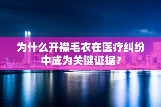 为什么开襟毛衣在医疗纠纷中成为关键证据？