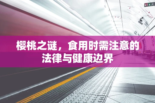 樱桃之谜，食用时需注意的法律与健康边界