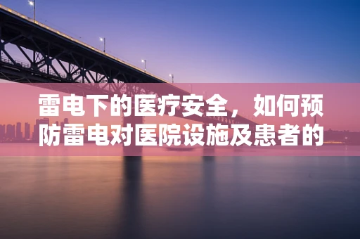 雷电下的医疗安全，如何预防雷电对医院设施及患者的潜在威胁？
