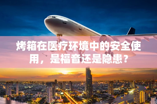 烤箱在医疗环境中的安全使用，是福音还是隐患？
