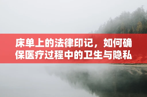 床单上的法律印记，如何确保医疗过程中的卫生与隐私保护？