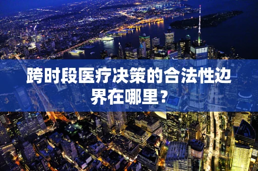 跨时段医疗决策的合法性边界在哪里？