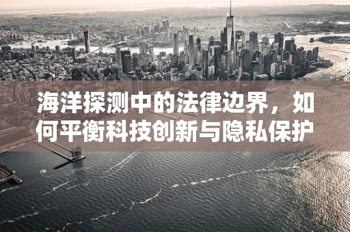 海洋探测中的法律边界，如何平衡科技创新与隐私保护？