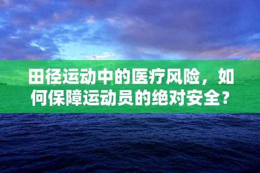 田径运动中的医疗风险，如何保障运动员的绝对安全？