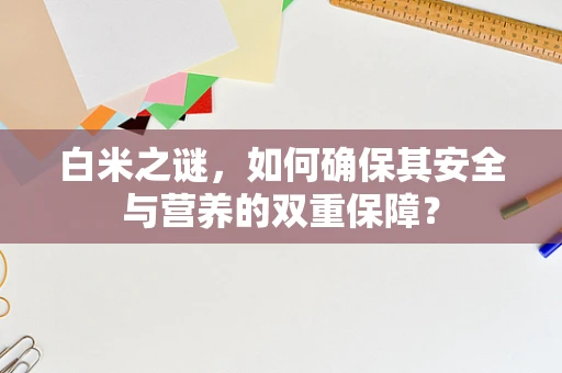 白米之谜，如何确保其安全与营养的双重保障？