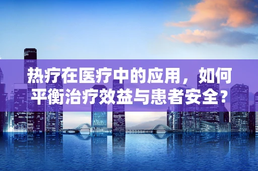 热疗在医疗中的应用，如何平衡治疗效益与患者安全？