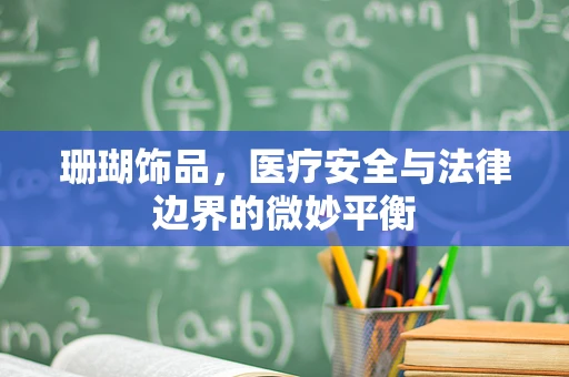 珊瑚饰品，医疗安全与法律边界的微妙平衡