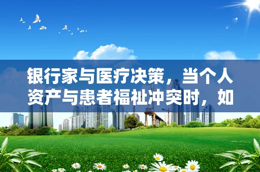 银行家与医疗决策，当个人资产与患者福祉冲突时，如何权衡？