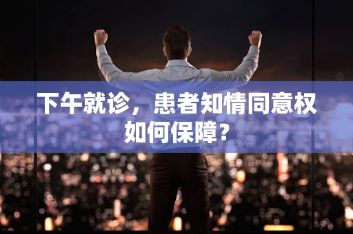 下午就诊，患者知情同意权如何保障？