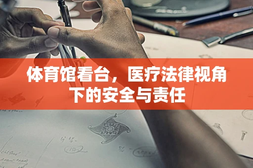 体育馆看台，医疗法律视角下的安全与责任