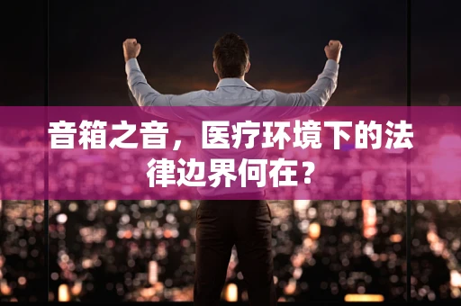 音箱之音，医疗环境下的法律边界何在？