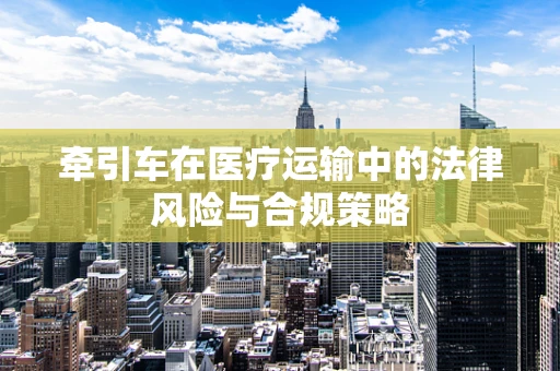 牵引车在医疗运输中的法律风险与合规策略