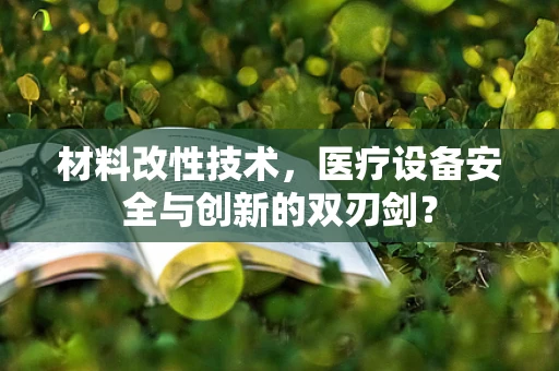 材料改性技术，医疗设备安全与创新的双刃剑？